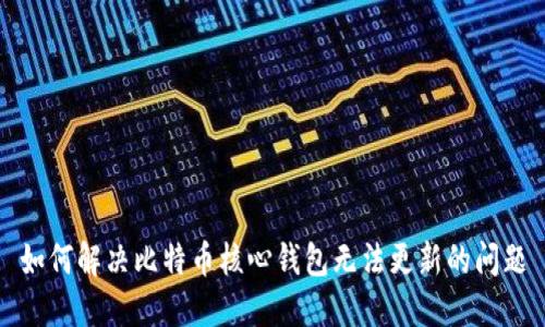 如何解决比特币核心钱包无法更新的问题