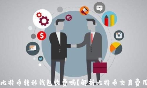 比特币转移钱包收费吗?解析比特币交易费用