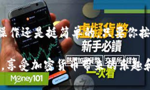 关于SHIB币（Shiba Inu币）是否可以转入火币钱包，首先要明确的是火币钱包支持多种加密货币，包括众多主流和小众的币种。SHIB币作为一种较为流行的代币，大多数加密货币交易所和钱包都在支持它。

如何将SHIB币提到火币钱包？
如果你已经在其他平台持有SHIB币，并希望将其转移到火币钱包，操作流程通常如下：

1. **确认火币钱包支持SHIB**：首先，你需要确认火币钱包是否支持SHIB币。可以在火币官网或钱包的支持币种列表中进行查找。

2. **获取火币钱包地址**：在火币的钱包应用中，找到SHIB币的充值地址。这个地址是你将SHIB币转入火币钱包所需的，因为每种币都有自己特定的地址。

3. **从其他平台提币**：登录到你现在持有SHIB币的平台，找到提币（Withdraw）功能，输入你获取的火币钱包SHIB地址，确认转账的数量，然后完成提币申请。

4. **确认转账**：转账需要一定的网络确认时间，根据网络繁忙程度，通常可能会在几分钟到几小时之间完成。你可以在火币钱包中查看SHIB币到账的状态。

一些注意事项
在进行转账的时候，请务必注意以下几点：

- **地址正确性**：核对提币地址的准确性，如果地址输入错误，你可能会损失你的币。

- **少量测试转账**：如果是第一次进行转账操作，可以先进行少量的测试转账，确认到账后再进行大额转账。

- **网络费用**：提币过程中可能产生手续费，了解这些费用可以帮助你更好地进行资产管理。

总结
简单来说，SHIB币是可以提到火币钱包的，只需确保遵循正确的步骤，进行必要的检查和确认。说真的，操作还是挺简单的，只要你按照流程来，不用太紧张。如果你在操作中遇到问题，可以随时查阅火币的帮助文档或联系客服寻求支持。

这样说来，转移加密货币其实就是这样一回事，你懂得，掌握了这些规则，才能更好地管理你的数字资产，享受加密货币带来的乐趣和便利。