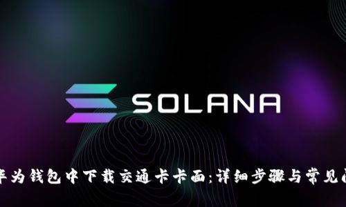 如何在华为钱包中下载交通卡卡面：详细步骤与常见问题解答